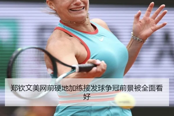 郑钦文美网前硬地加练接发球争冠前景被全面看好