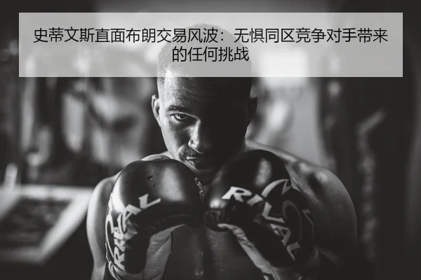 史蒂文斯直面布朗交易风波：无惧同区竞争对手带来的任何挑战