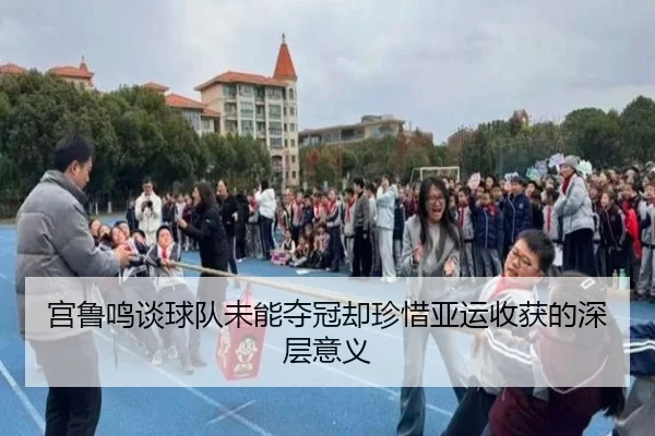 宫鲁鸣谈球队未能夺冠却珍惜亚运收获的深层意义